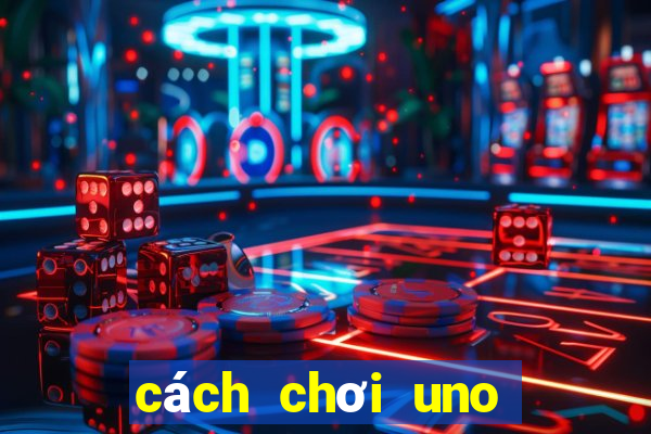 cách chơi uno đơn giản