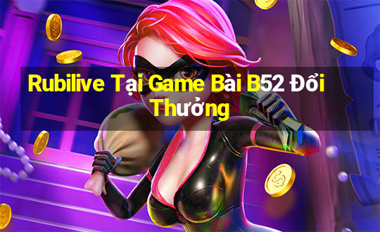 Rubilive Tại Game Bài B52 Đổi Thưởng