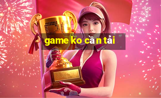 game ko cần tải