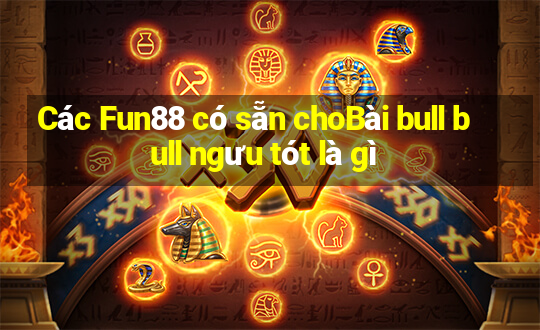 Các Fun88 có sẵn choBài bull bull ngưu tót là gì