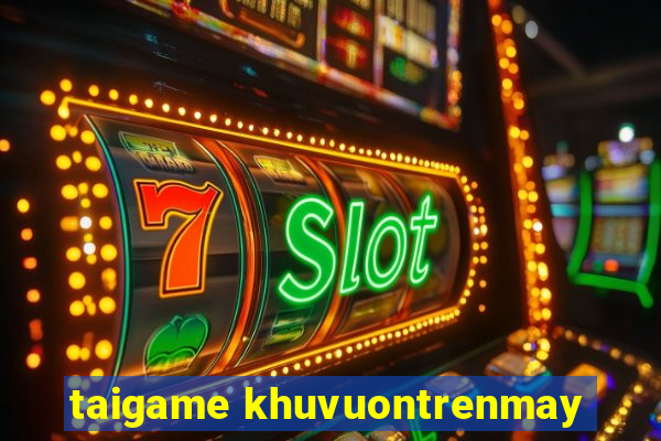 taigame khuvuontrenmay