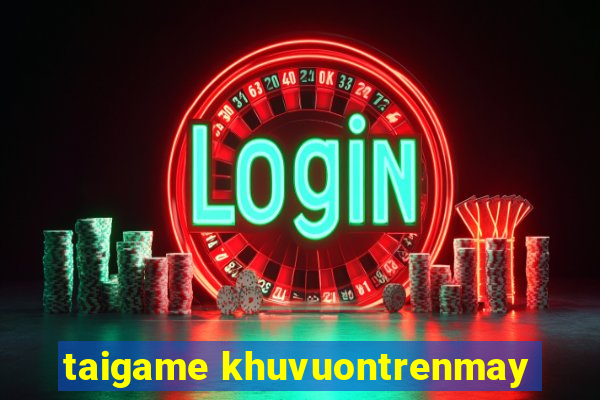 taigame khuvuontrenmay