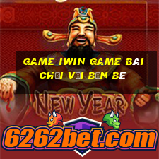 Game Iwin Game Bài Chơi Với Bạn Bè