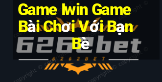 Game Iwin Game Bài Chơi Với Bạn Bè