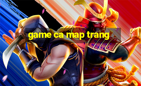 game ca map trang