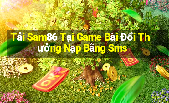 Tải Sam86 Tại Game Bài Đổi Thưởng Nạp Bằng Sms