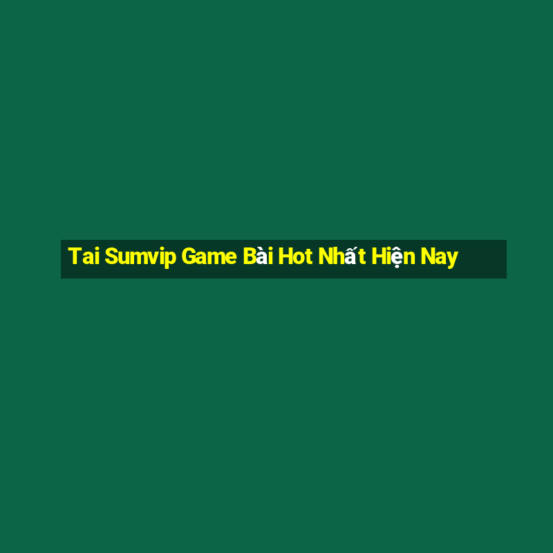 Tai Sumvip Game Bài Hot Nhất Hiện Nay