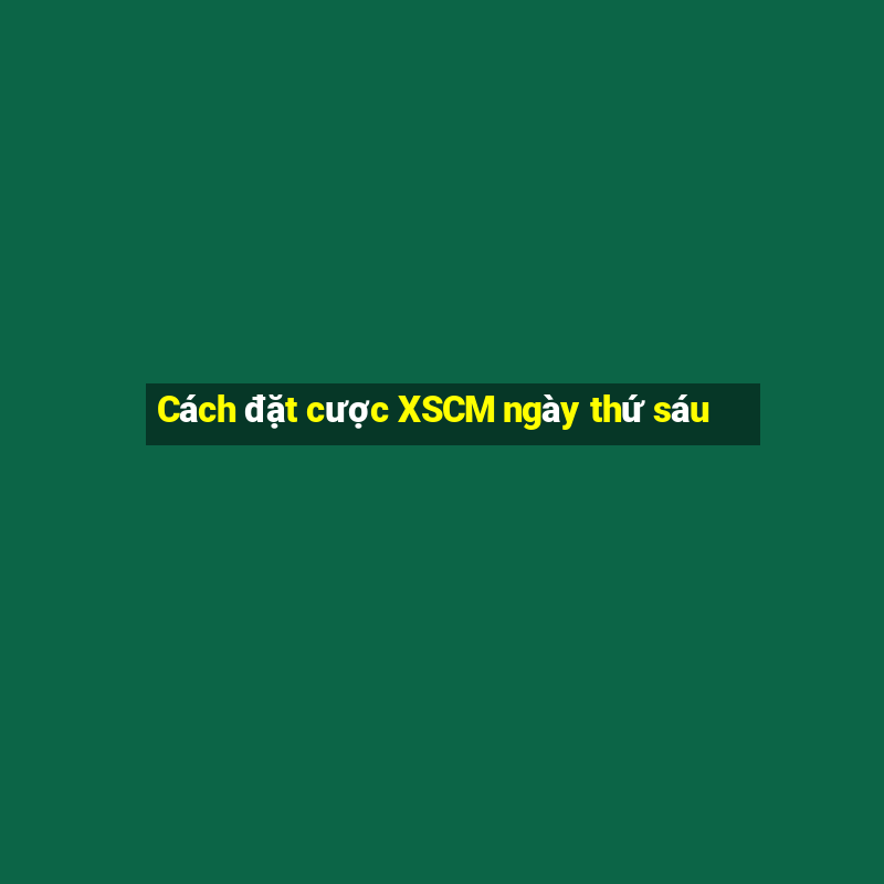 Cách đặt cược XSCM ngày thứ sáu