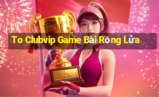 To Clubvip Game Bài Rồng Lửa