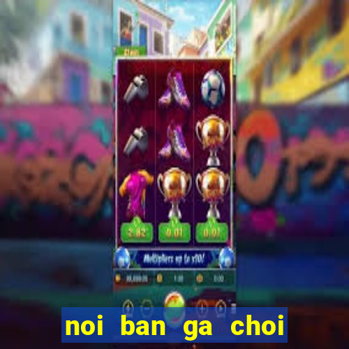 noi ban ga choi mien bac