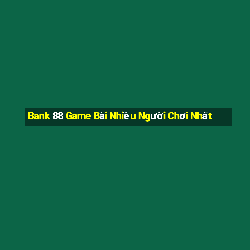 Bank 88 Game Bài Nhiều Người Chơi Nhất