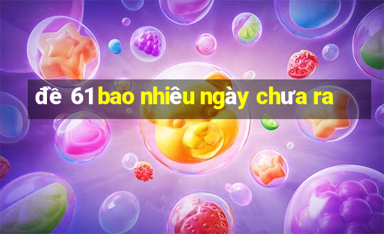 đề 61 bao nhiêu ngày chưa ra