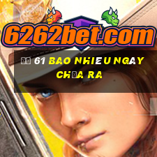 đề 61 bao nhiêu ngày chưa ra