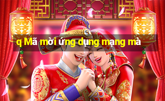 q Mã mời ứng dụng mạng mà