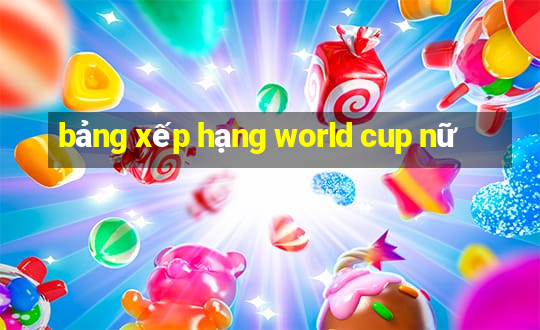 bảng xếp hạng world cup nữ