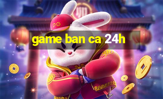 game ban ca 24h