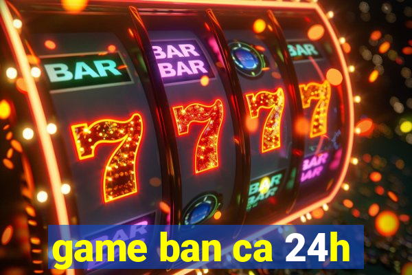 game ban ca 24h