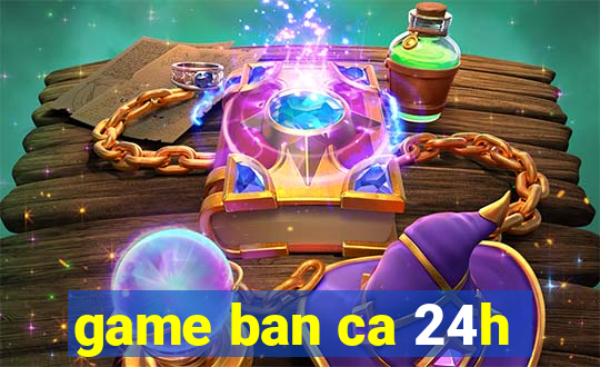 game ban ca 24h