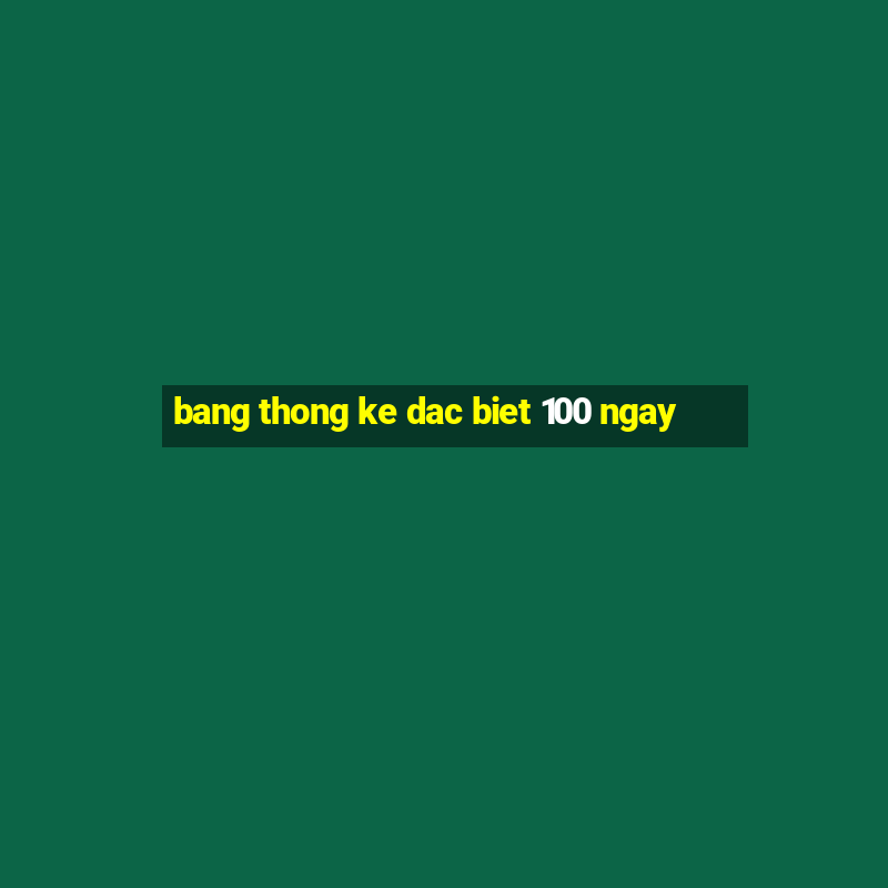 bang thong ke dac biet 100 ngay