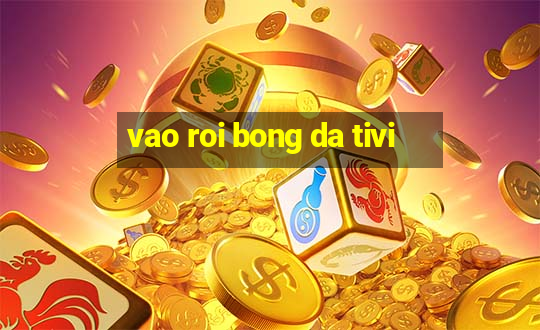 vao roi bong da tivi