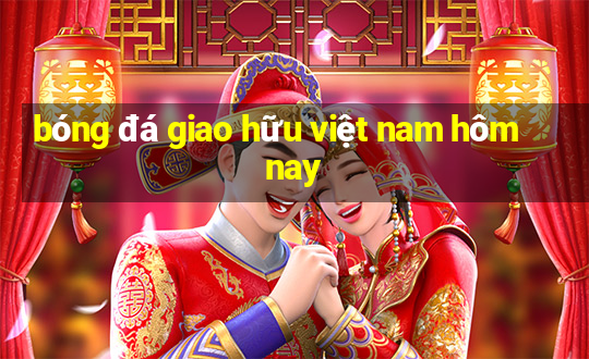 bóng đá giao hữu việt nam hôm nay