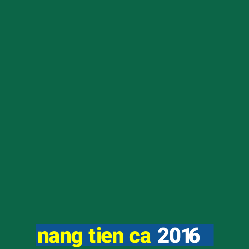 nang tien ca 2016