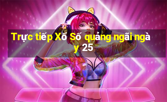 Trực tiếp Xổ Số quảng ngãi ngày 25