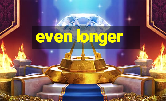 even longer