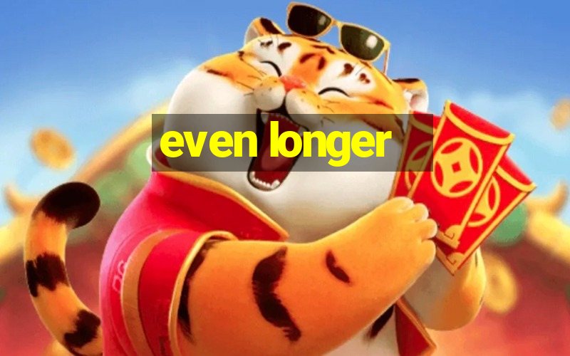 even longer