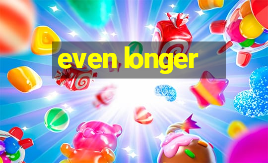 even longer