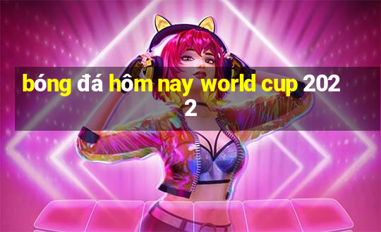 bóng đá hôm nay world cup 2022