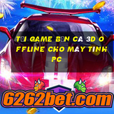 tải game bắn cá 3d offline cho máy tính pc