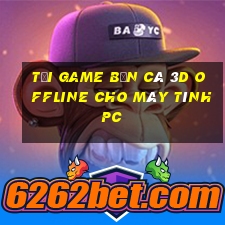 tải game bắn cá 3d offline cho máy tính pc