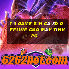 tải game bắn cá 3d offline cho máy tính pc