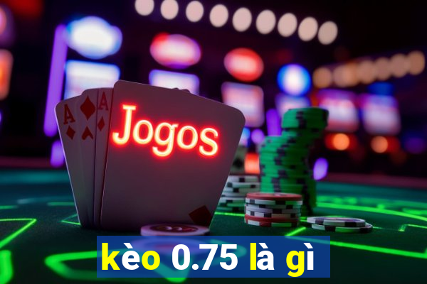 kèo 0.75 là gì