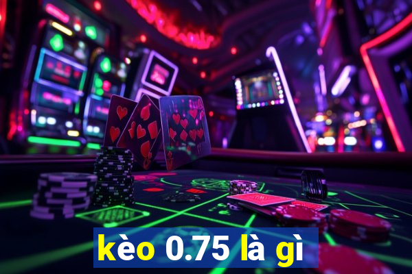 kèo 0.75 là gì