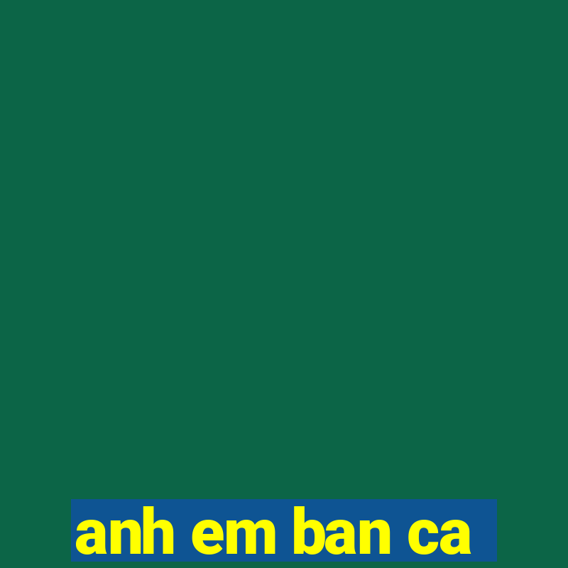 anh em ban ca