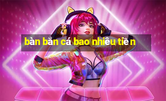 bàn bắn cá bao nhiêu tiền