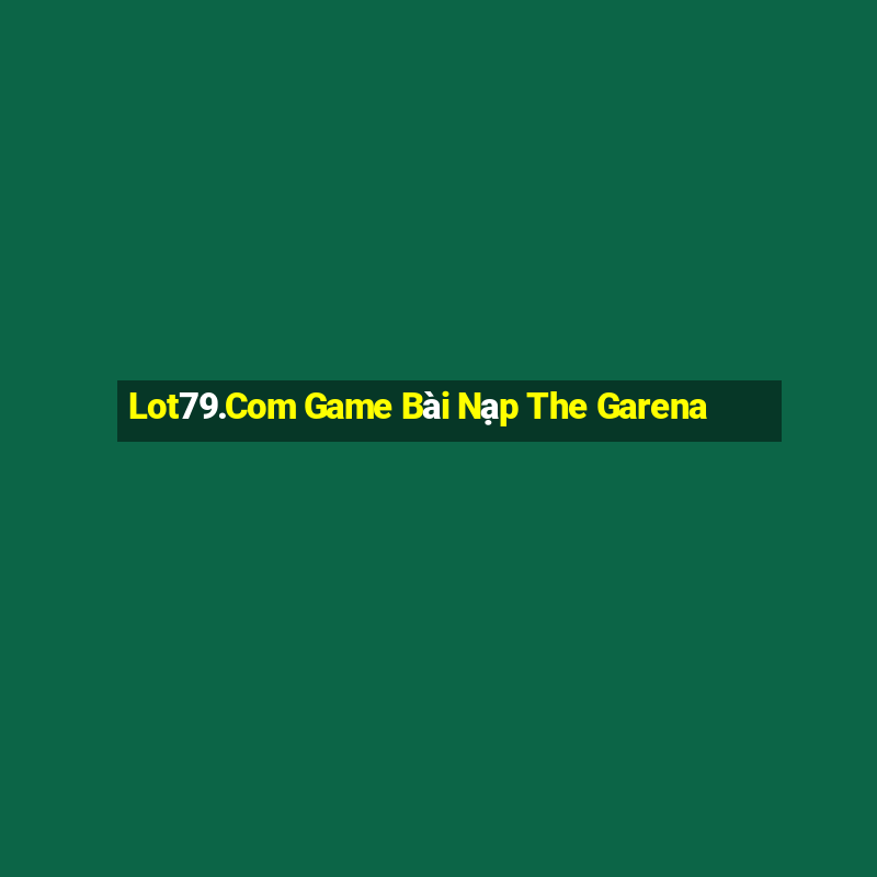 Lot79.Com Game Bài Nạp The Garena