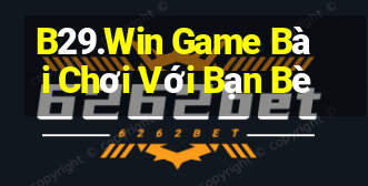 B29.Win Game Bài Chơi Với Bạn Bè