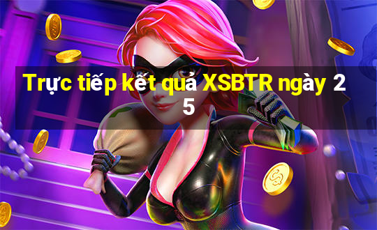 Trực tiếp kết quả XSBTR ngày 25