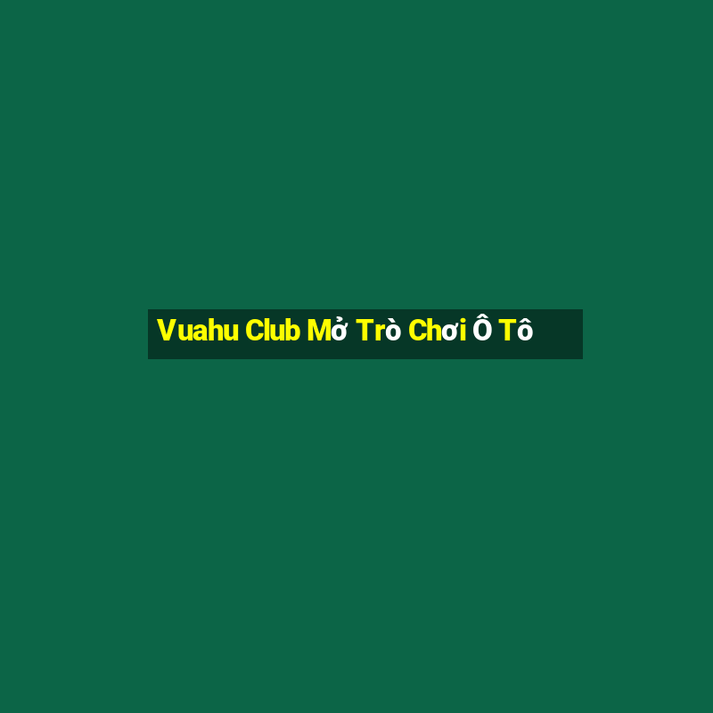 Vuahu Club Mở Trò Chơi Ô Tô