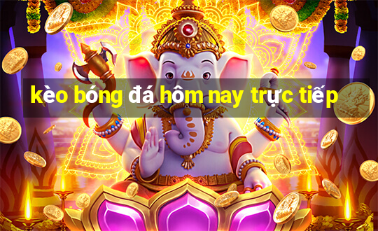 kèo bóng đá hôm nay trực tiếp