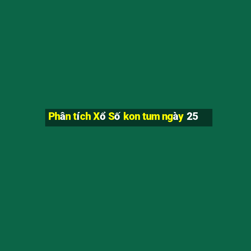 Phân tích Xổ Số kon tum ngày 25