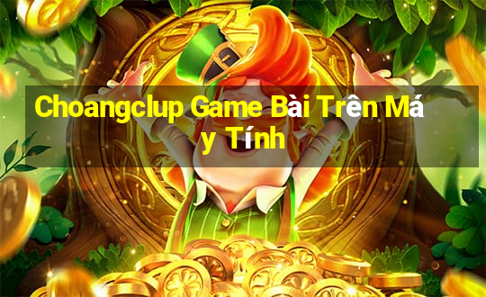 Choangclup Game Bài Trên Máy Tính