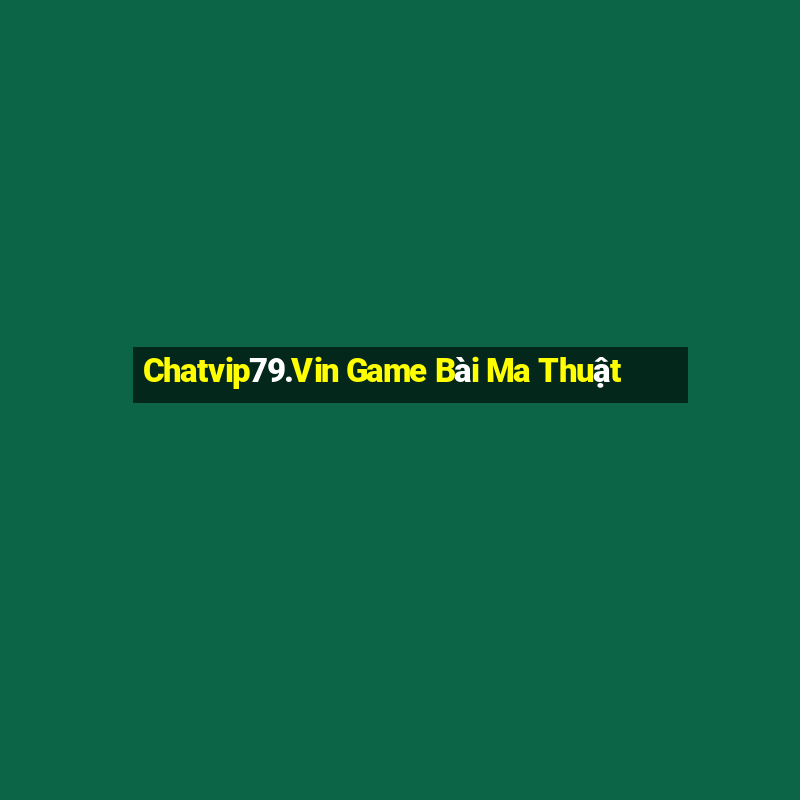 Chatvip79.Vin Game Bài Ma Thuật