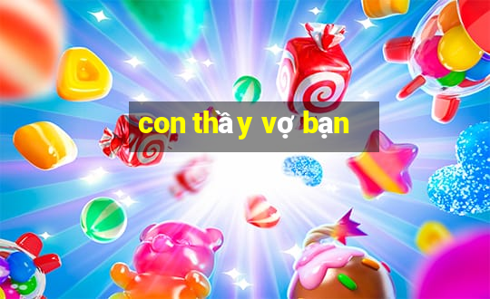 con thầy vợ bạn