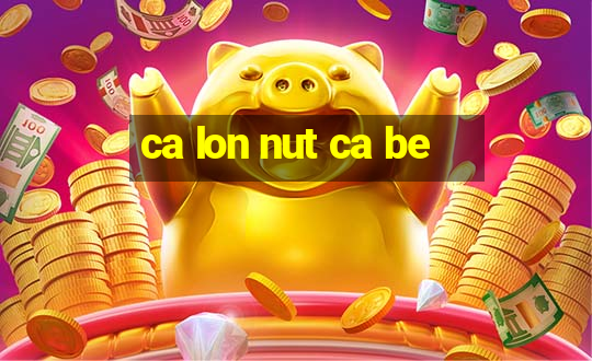 ca lon nut ca be