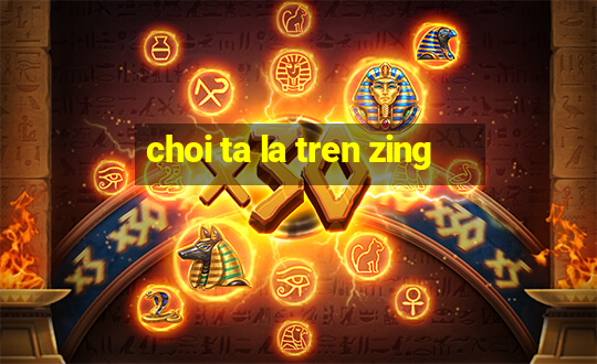 choi ta la tren zing