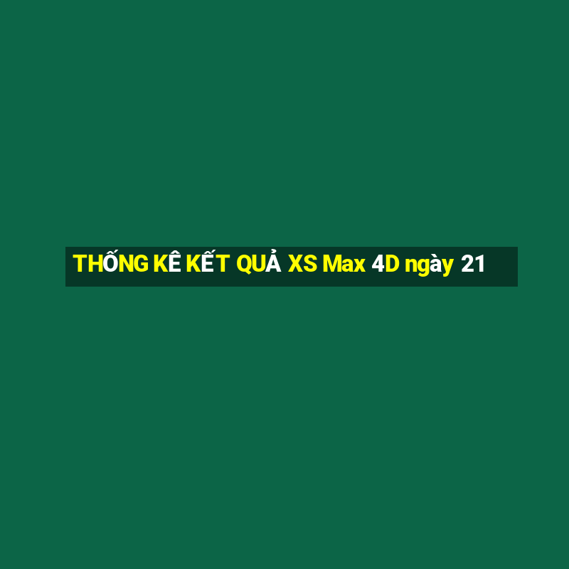 THỐNG KÊ KẾT QUẢ XS Max 4D ngày 21